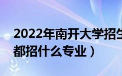 2022年南开大学招生计划及招生人数（各省都招什么专业）