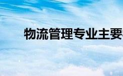 物流管理专业主要学什么 有哪些课程