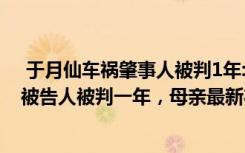  于月仙车祸肇事人被判1年:于月仙车祸一年终于迎来结果！被告人被判一年，母亲最新状况曝光