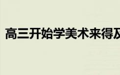 高三开始学美术来得及吗 需要具备什么条件