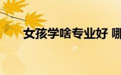 女孩学啥专业好 哪个专业最好找工作