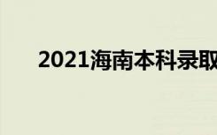 2021海南本科录取时间 什么时候录取