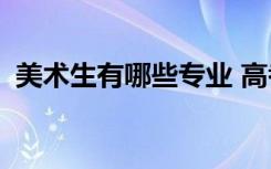 美术生有哪些专业 高考可以报考哪些专业？