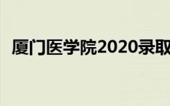 厦门医学院2020录取分数线 多少分能考上