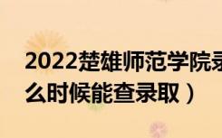 2022楚雄师范学院录取时间及查询入口（什么时候能查录取）