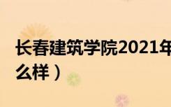 长春建筑学院2021年（2022长春建筑学院怎么样）