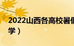 2022山西各高校暑假放假时间（什么时候开学）