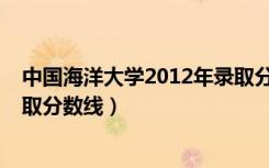 中国海洋大学2012年录取分数线（中国海洋大学2013年录取分数线）