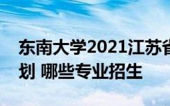 东南大学2021江苏省综合评价招生专业及计划 哪些专业招生