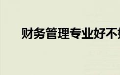 财务管理专业好不好（就业趋势如何）