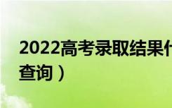 2022高考录取结果什么时间公布（几号开始查询）