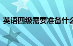 英语四级需要准备什么东西 必备物品有哪些