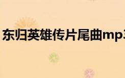 东归英雄传片尾曲mp3（东归英雄传片尾曲）