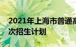 2021年上海市普通高校招生高职专科普通批次招生计划
