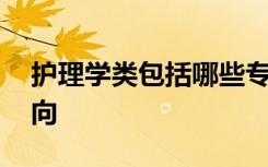 护理学类包括哪些专业 护理学类专业就业方向