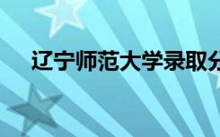 辽宁师范大学录取分数线 分数线是多少