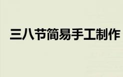 三八节简易手工制作（三八节简易手抄报）