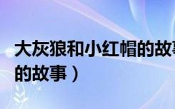 大灰狼和小红帽的故事完整（大灰狼和小红帽的故事）