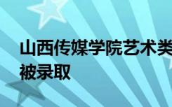 山西传媒学院艺术类录取分数线 考多少分能被录取