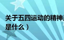 关于五四运动的精神是什么（五四运动的精神是什么）