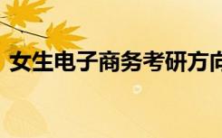女生电子商务考研方向有哪些 就业方向分析