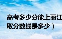 高考多少分能上丽江文化旅游学院（2021录取分数线是多少）