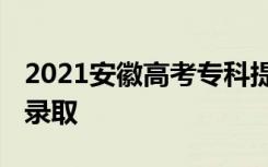 2021安徽高考专科提前批录取时间 什么时候录取