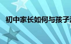 初中家长如何与孩子沟通 沟通也需要技巧!
