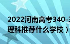 2022河南高考340-350分能报什么大学（文理科推荐什么学校）
