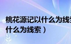 桃花源记以什么为线索贯穿全文（桃花源记以什么为线索）