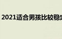 2021适合男孩比较稳定的职业 做什么工作好