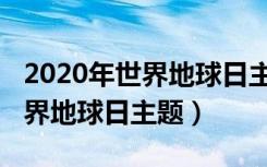 2020年世界地球日主题活动方案（2020年世界地球日主题）