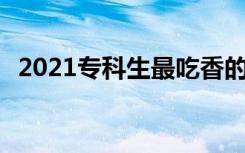 2021专科生最吃香的专业有哪些 好就业吗