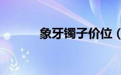 象牙镯子价位（象牙手镯价格）