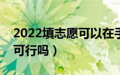 2022填志愿可以在手机上填吗（手机报志愿可行吗）