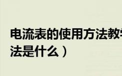 电流表的使用方法教学视频（电流表的使用方法是什么）