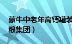 蒙牛中老年高钙罐装奶粉怎么打开（蒙牛 中粮集团）