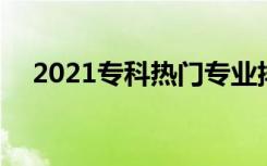 2021专科热门专业排名 哪些专业有前景