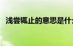 浅尝辄止的意思是什么（浅尝辄止的意思）