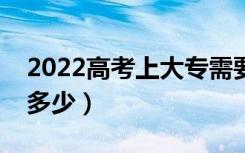2022高考上大专需要多少分（最低分数线是多少）