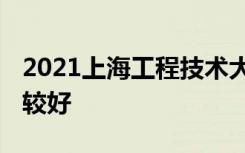 2021上海工程技术大学专业排名 哪些专业比较好