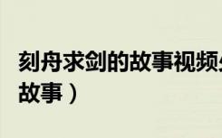 刻舟求剑的故事视频少儿动画片（刻舟求剑的故事）