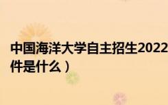 中国海洋大学自主招生2022（中国海洋大学自主招生报名条件是什么）