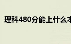 理科480分能上什么本科大学 480分的大学