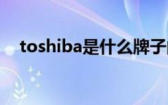 toshiba是什么牌子的电视（toshi近亲）