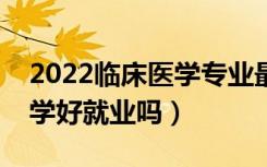 2022临床医学专业最好的二本大学（临床医学好就业吗）