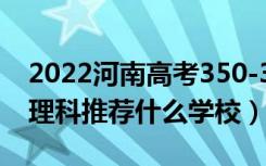 2022河南高考350-360分能报什么大学（文理科推荐什么学校）