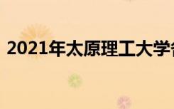 2021年太原理工大学各省录取分数线是多少