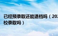 已经预录取还能退档吗（2022高考预退档状态还能被其他学校录取吗）