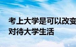 考上大学是可以改变命运的 但是要看你怎么对待大学生活